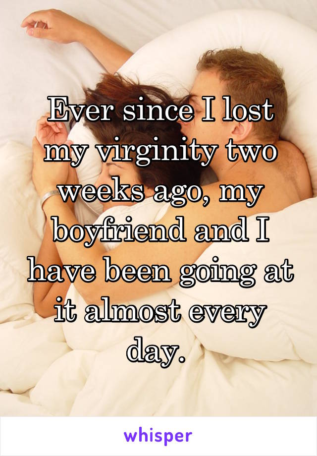 Ever since I lost my virginity two weeks ago, my boyfriend and I have been going at it almost every day. 