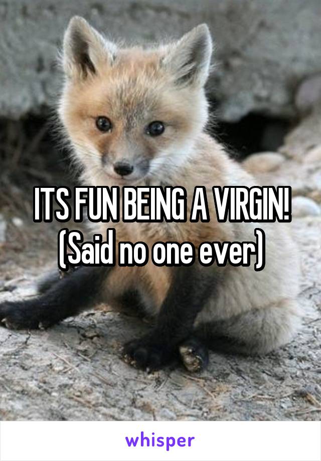 ITS FUN BEING A VIRGIN!
(Said no one ever)