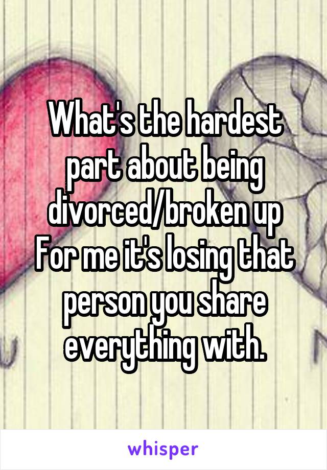 What's the hardest part about being divorced/broken up
For me it's losing that person you share everything with.