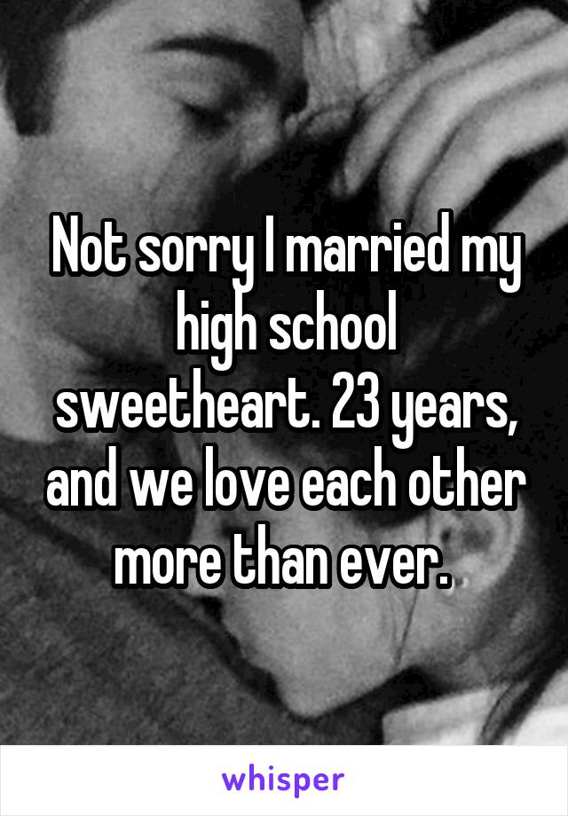 Not sorry I married my high school sweetheart. 23 years, and we love each other more than ever. 
