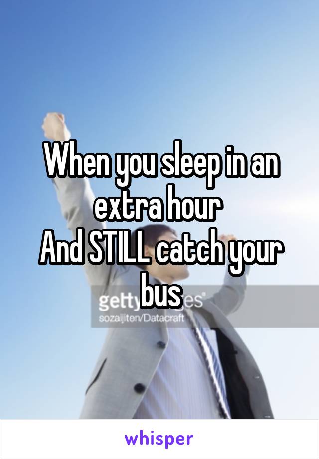 When you sleep in an extra hour 
And STILL catch your bus