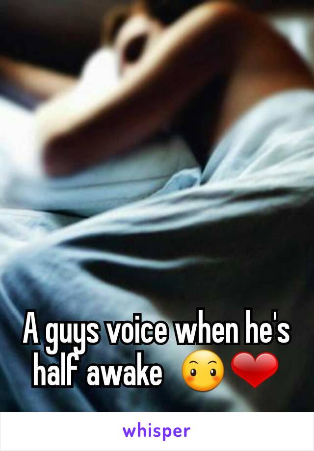 A guys voice when he's half awake  😶❤