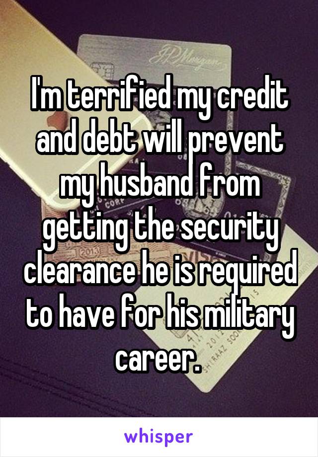 I'm terrified my credit and debt will prevent my husband from getting the security clearance he is required to have for his military career. 