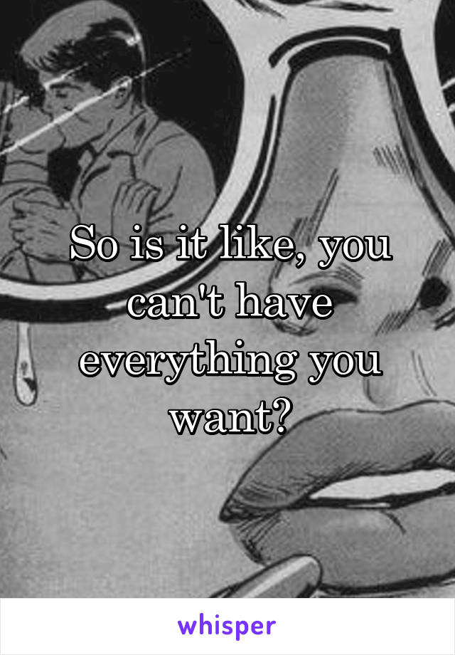 So is it like, you can't have everything you want?