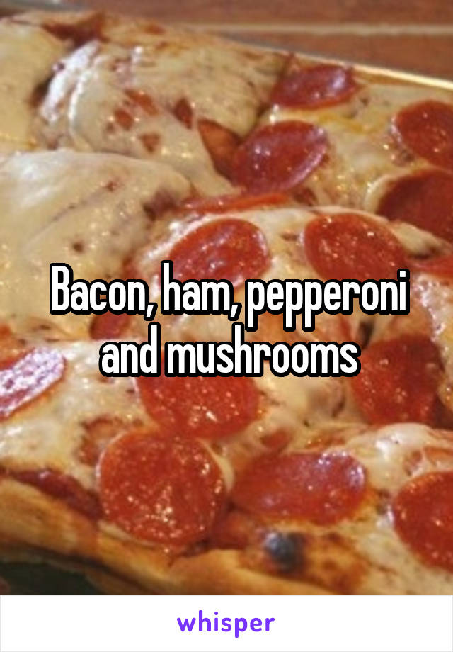 Bacon, ham, pepperoni and mushrooms