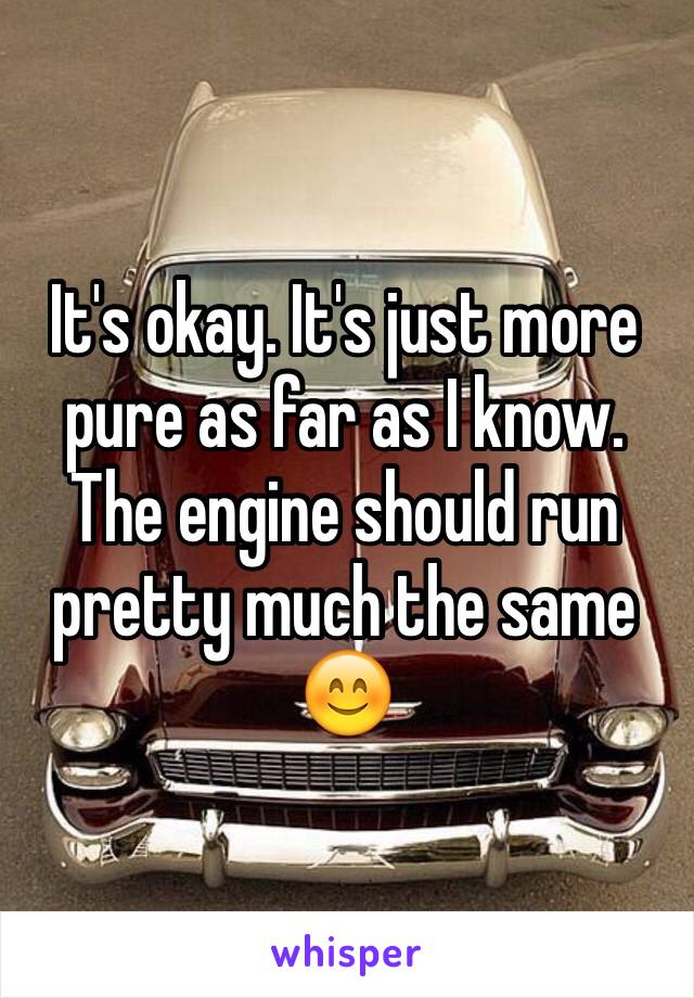 It's okay. It's just more pure as far as I know. The engine should run pretty much the same 😊