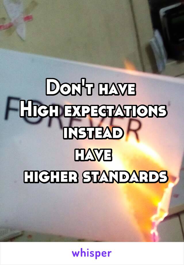 Don't have 
High expectations
instead
have
 higher standards