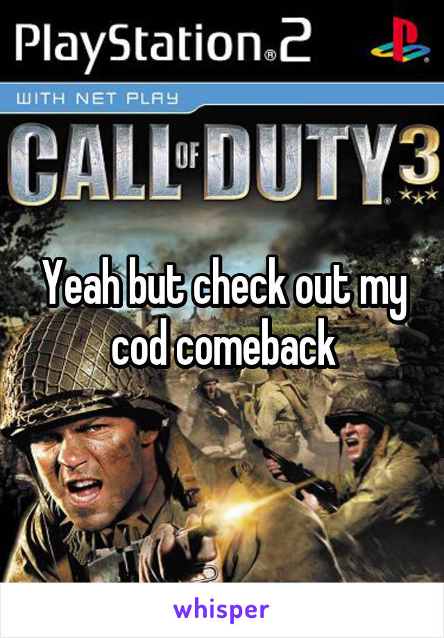 Yeah but check out my cod comeback