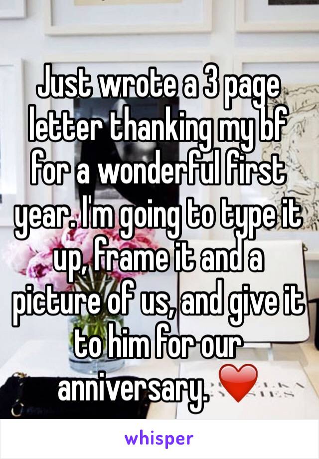 Just wrote a 3 page letter thanking my bf for a wonderful first year. I'm going to type it up, frame it and a picture of us, and give it to him for our anniversary. ❤️