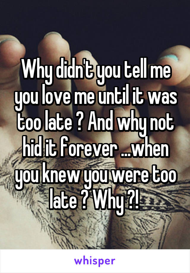 Why didn't you tell me you love me until it was too late ? And why not hid it forever ...when you knew you were too late ? Why ?! 