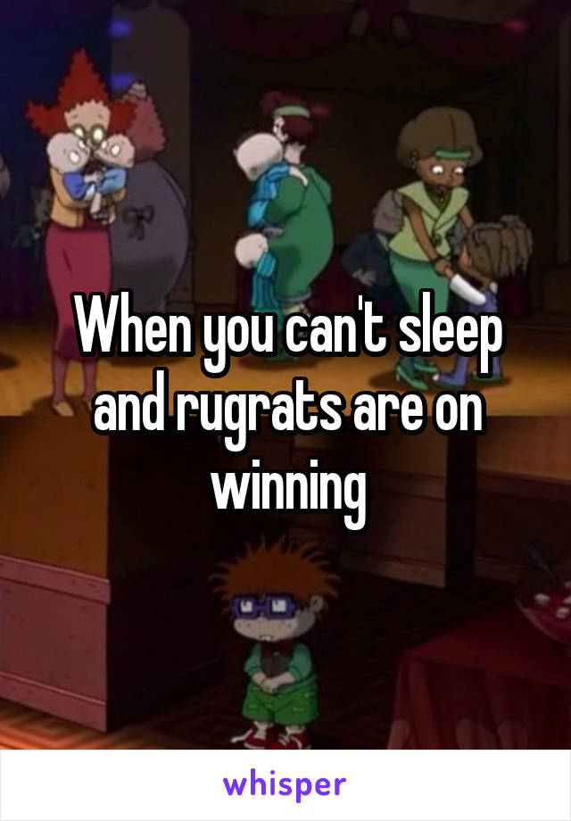 When you can't sleep and rugrats are on winning