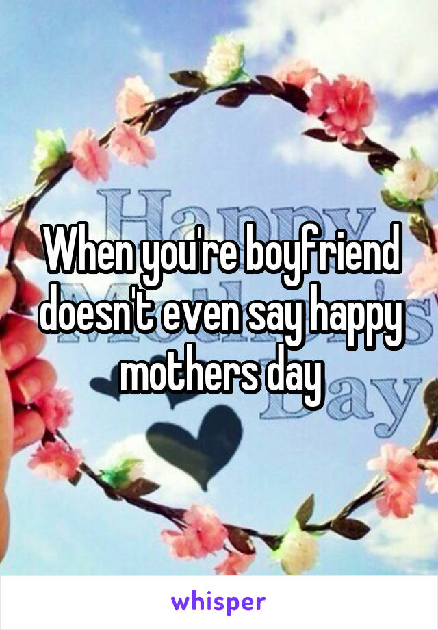 When you're boyfriend doesn't even say happy mothers day