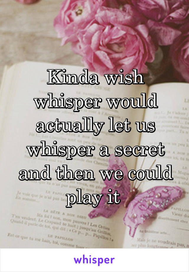 Kinda wish whisper would actually let us whisper a secret and then we could play it 