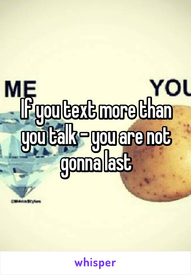 If you text more than you talk - you are not gonna last