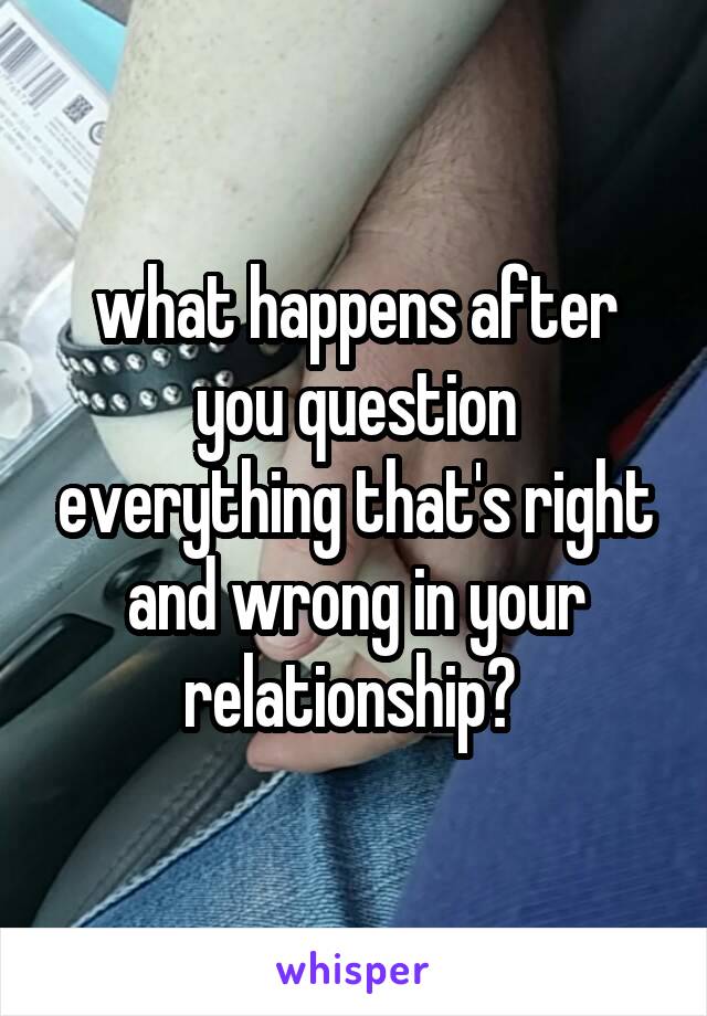 what happens after you question everything that's right and wrong in your relationship? 