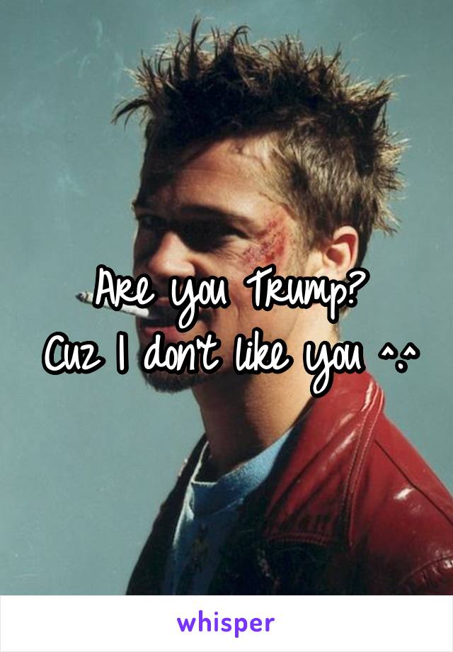 Are you Trump?
Cuz I don't like you ^.^