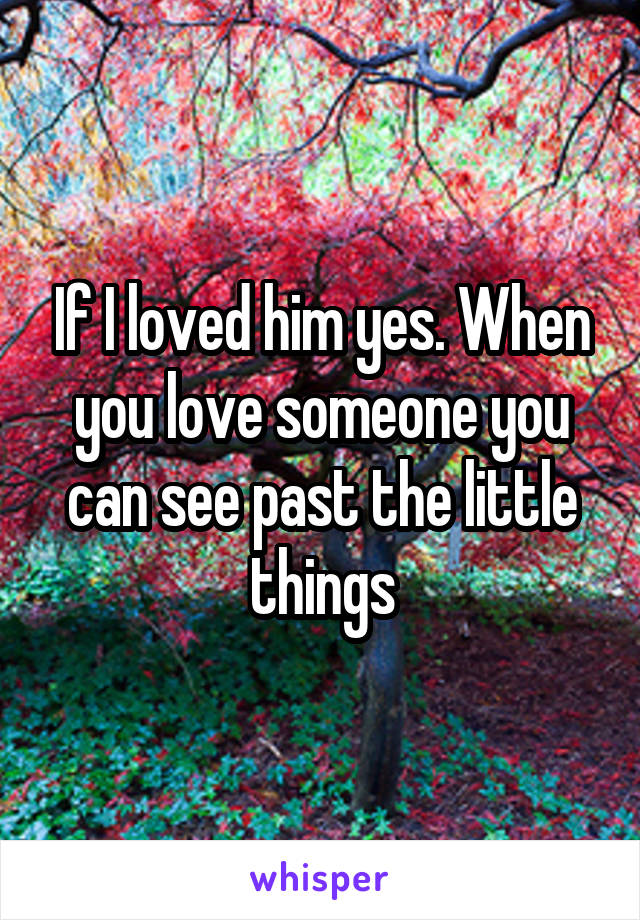 If I loved him yes. When you love someone you can see past the little things