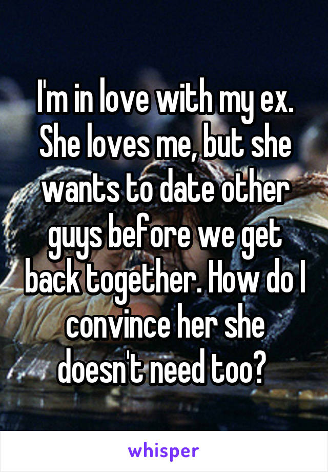 I'm in love with my ex. She loves me, but she wants to date other guys before we get back together. How do I convince her she doesn't need too? 