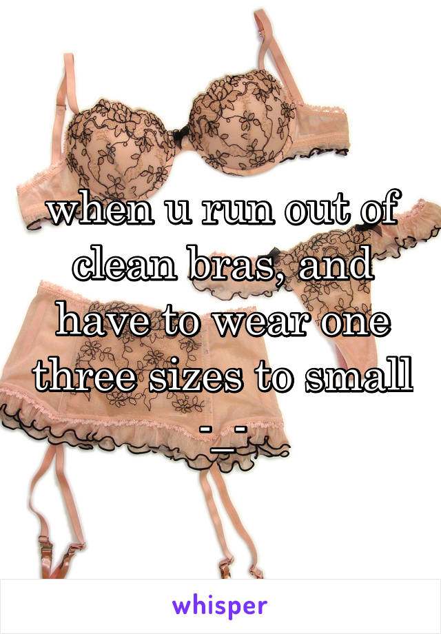 when u run out of clean bras, and have to wear one three sizes to small -_-