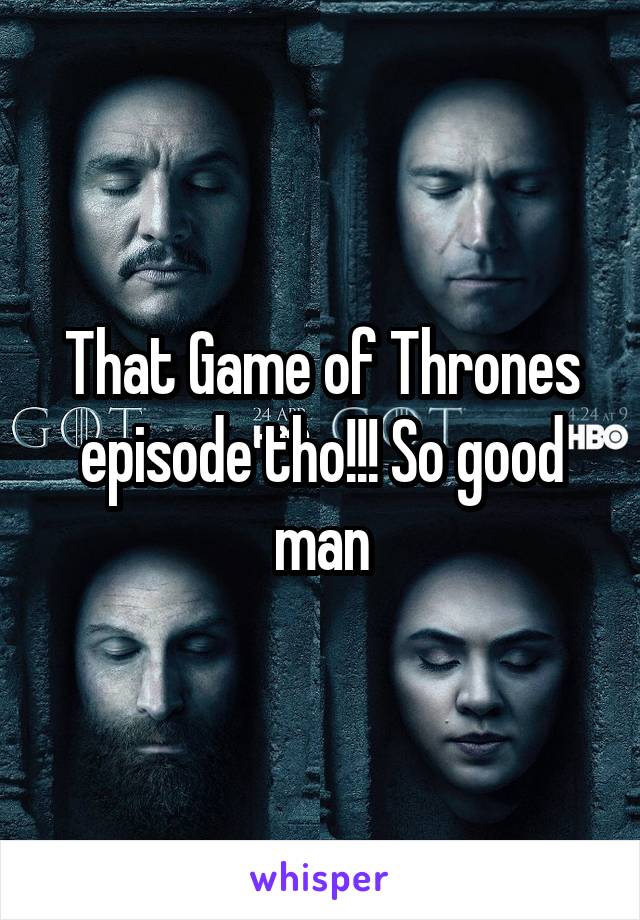 That Game of Thrones episode tho!!! So good man