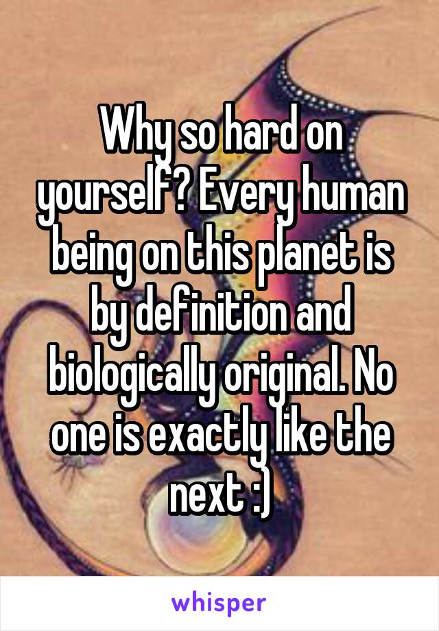 Why so hard on yourself? Every human being on this planet is by definition and biologically original. No one is exactly like the next :)