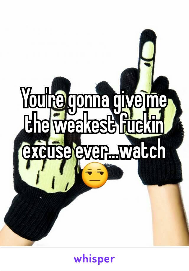 You're gonna give me the weakest fuckin excuse ever...watch 😒