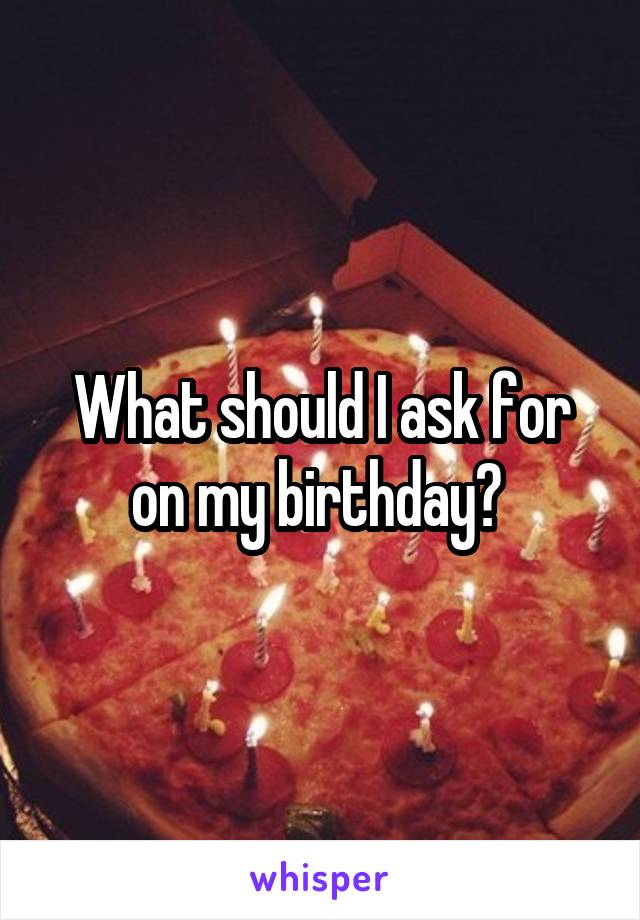 What should I ask for on my birthday? 