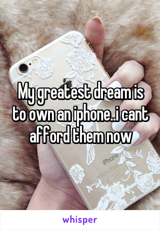 My greatest dream is to own an iphone..i cant afford them now