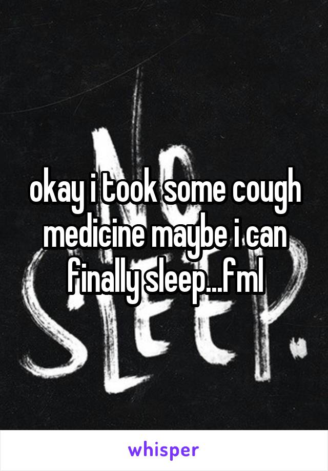 okay i took some cough medicine maybe i can finally sleep...fml