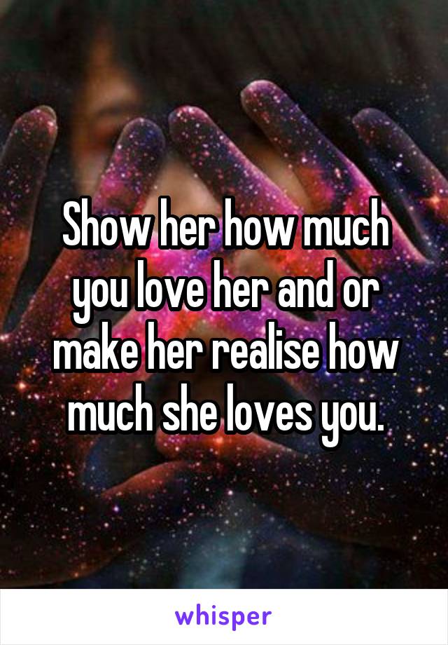 Show her how much you love her and or make her realise how much she loves you.