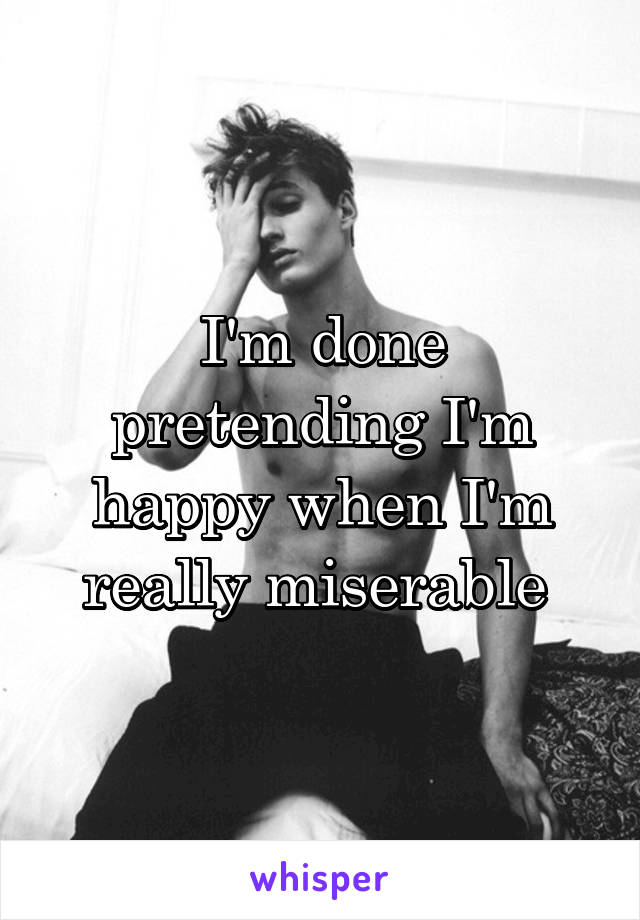 I'm done pretending I'm happy when I'm really miserable 