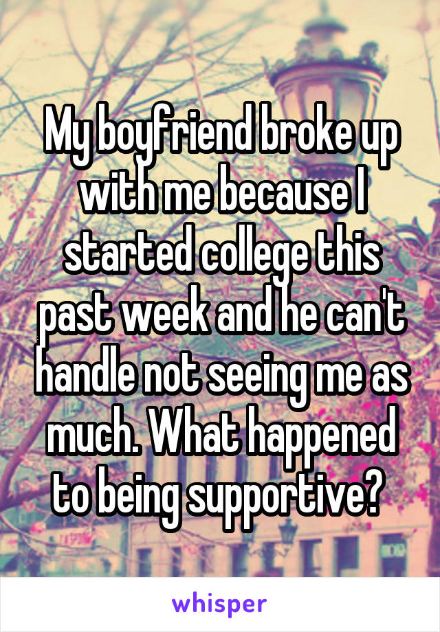 My boyfriend broke up with me because I started college this past week and he can't handle not seeing me as much. What happened to being supportive? 