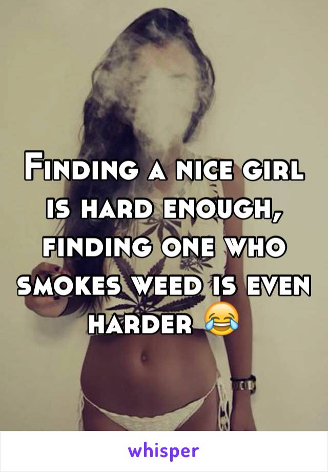 Finding a nice girl is hard enough, finding one who smokes weed is even harder 😂