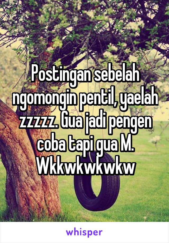 Postingan sebelah ngomongin pentil, yaelah zzzzz. Gua jadi pengen coba tapi gua M. Wkkwkwkwkw