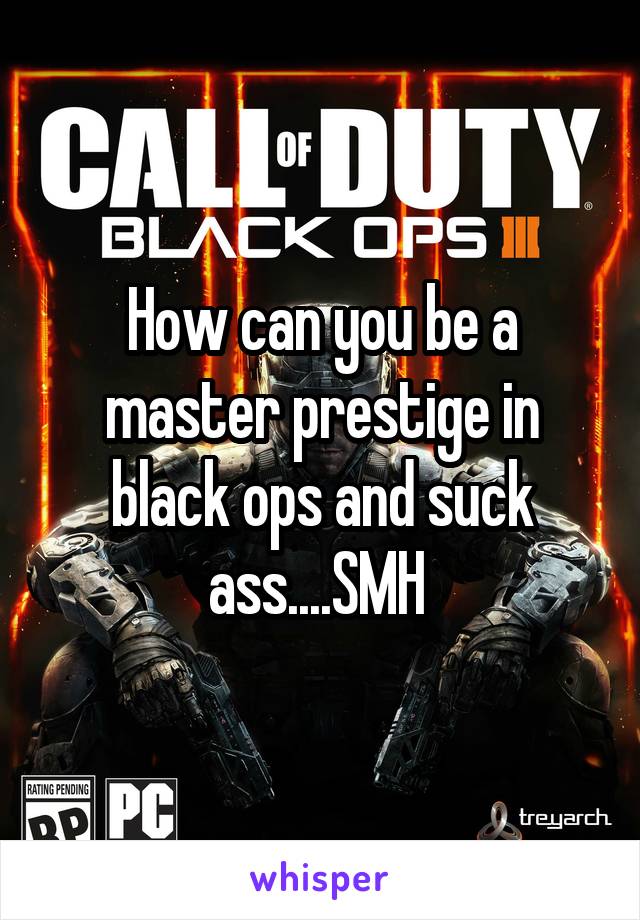 How can you be a master prestige in black ops and suck ass....SMH 