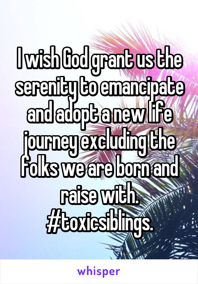 I wish God grant us the serenity to emancipate and adopt a new life journey excluding the folks we are born and raise with.
#toxicsiblings.