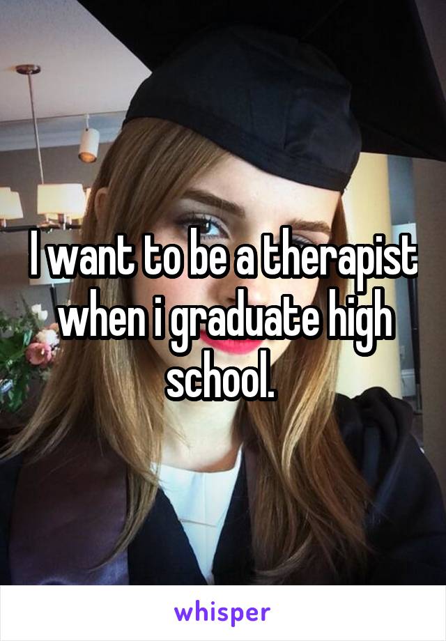 I want to be a therapist when i graduate high school. 