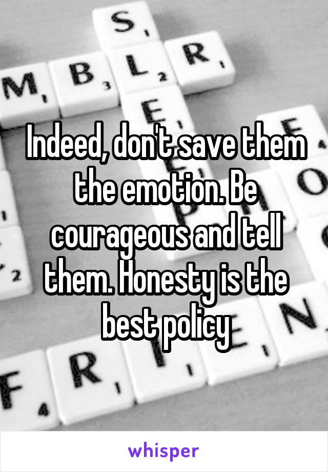 Indeed, don't save them the emotion. Be courageous and tell them. Honesty is the best policy