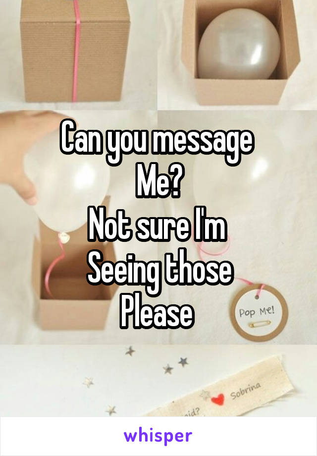 Can you message 
Me?
Not sure I'm 
Seeing those
Please 