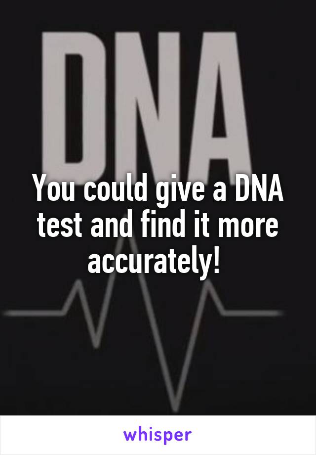 You could give a DNA test and find it more accurately! 