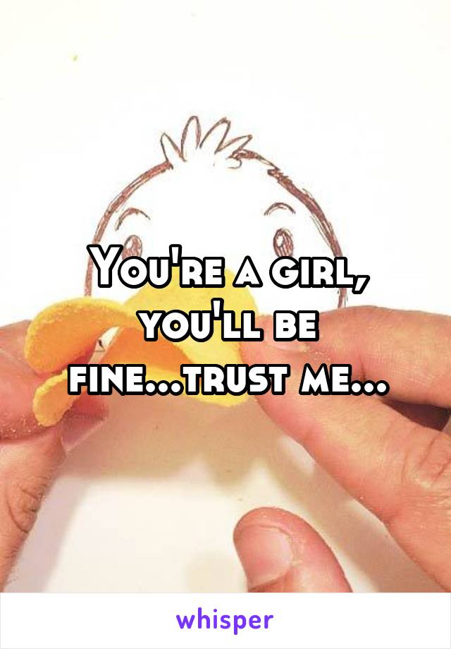 You're a girl, you'll be fine...trust me...