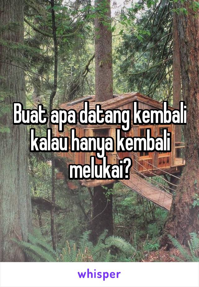 Buat apa datang kembali kalau hanya kembali melukai?