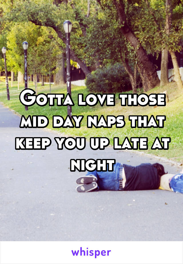 Gotta love those mid day naps that keep you up late at night