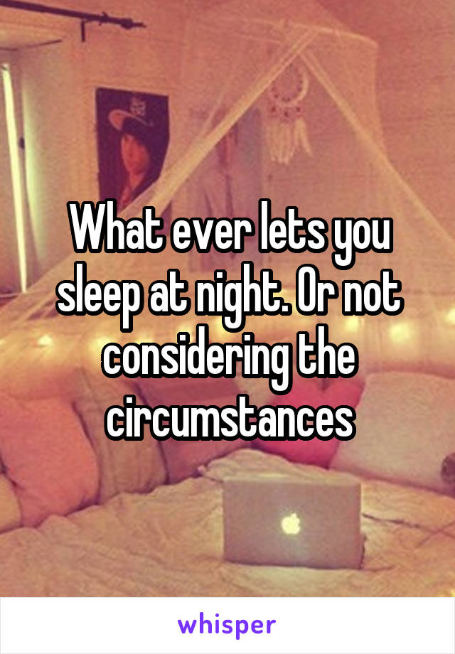 What ever lets you sleep at night. Or not considering the circumstances