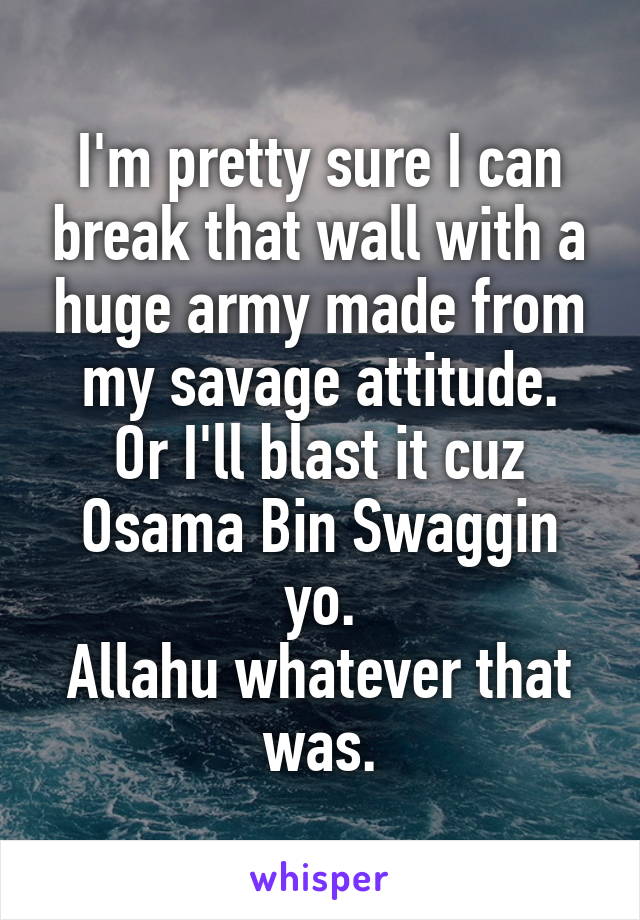 I'm pretty sure I can break that wall with a huge army made from my savage attitude.
Or I'll blast it cuz Osama Bin Swaggin yo.
Allahu whatever that was.