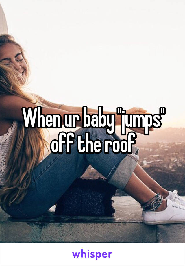 When ur baby "jumps" off the roof