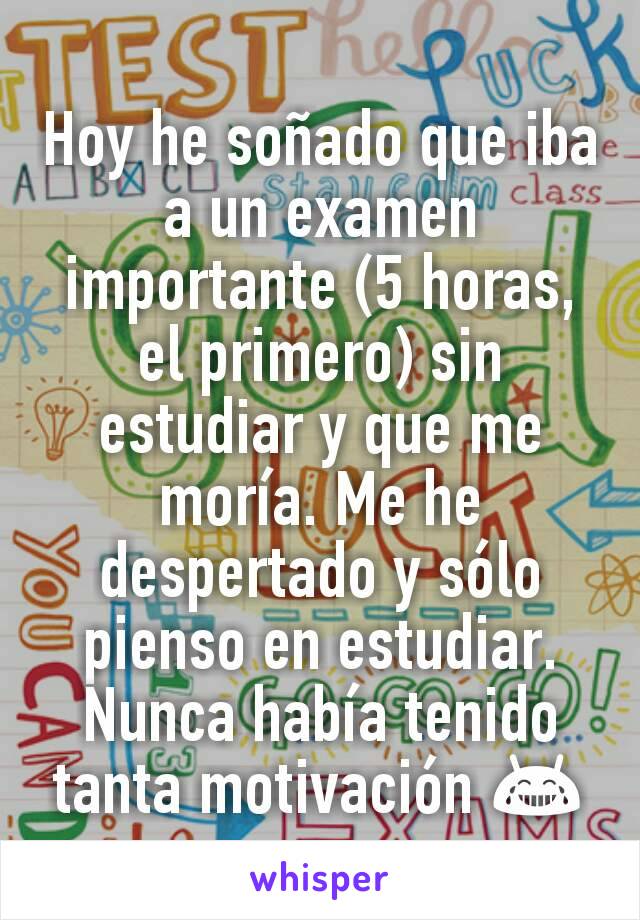 Hoy he soñado que iba a un examen importante (5 horas, el primero) sin estudiar y que me moría. Me he despertado y sólo pienso en estudiar. Nunca había tenido tanta motivación 😂