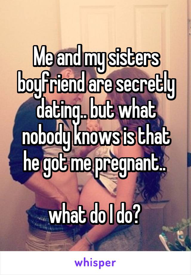 Me and my sisters boyfriend are secretly dating.. but what nobody knows is that he got me pregnant.. 

what do I do? 