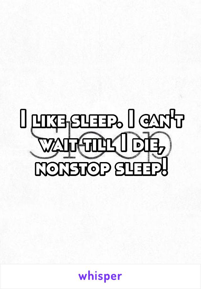 I like sleep. I can't wait till I die, nonstop sleep!