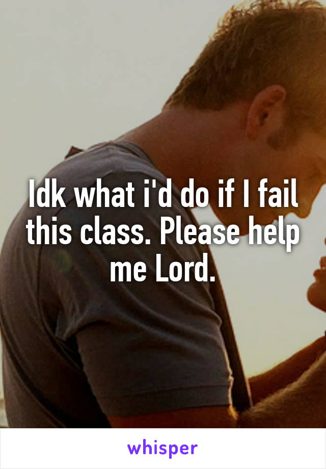 Idk what i'd do if I fail this class. Please help me Lord.